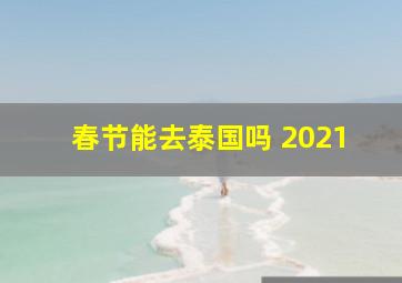 春节能去泰国吗 2021